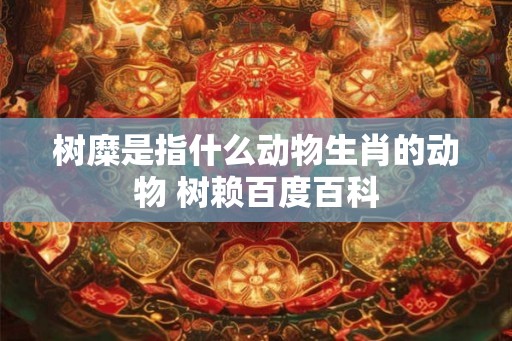 树糜是指什么动物生肖的动物 树赖百度百科