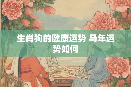 生肖狗的健康运势 马年运势如何