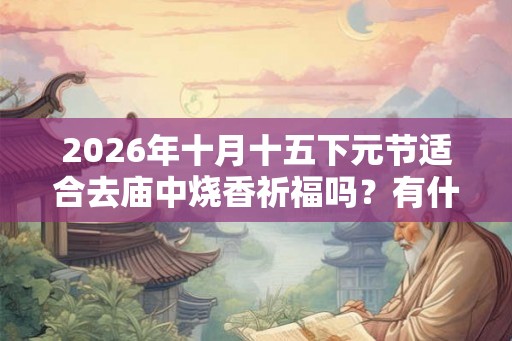 2026年十月十五下元节适合去庙中烧香祈福吗?有什么讲究? 2026年十月十五下元节适合去庙中烧香祈福吗?有什么讲究?