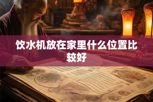 饮水机放在家里什么位置比较好 饮水机放在家里什么位置比较好