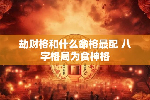 劫财格和什么命格最配 八字格局为食神格 劫财格和什么命格最配 八字格局为食神格