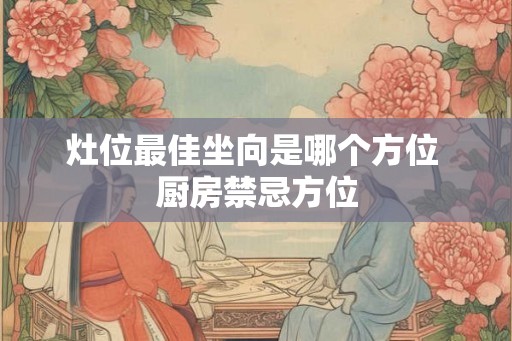 灶位最佳坐向是哪个方位 厨房禁忌方位 灶位最佳坐向是哪个方位 厨房禁忌方位