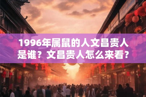 1996年属鼠的人文昌贵人是谁？文昌贵人怎么来看？