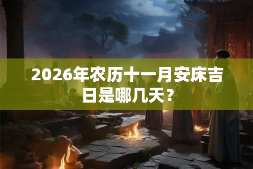2026年农历十一月安床吉日是哪几天？