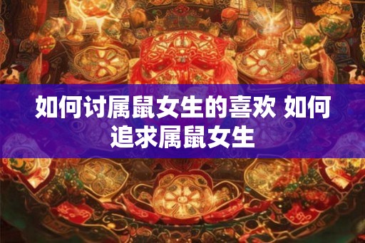 如何讨属鼠女生的喜欢 如何追求属鼠女生