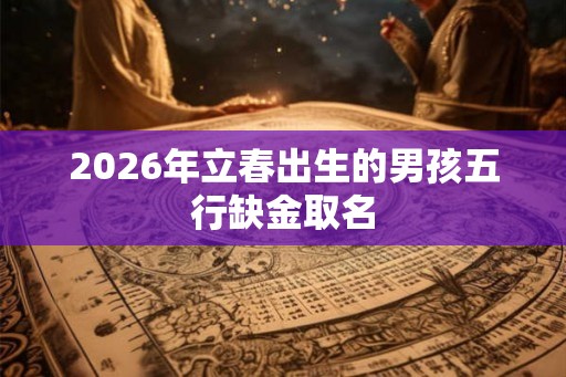 2026年立春出生的男孩五行缺金取名