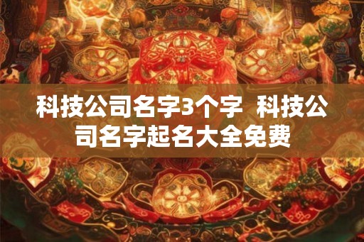 科技公司名字3个字 科技公司名字起名大全免费 科技公司名字3个字 科技公司名字起名大全免费