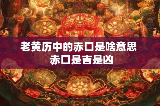 老黄历中的赤口是啥意思  赤口是吉是凶