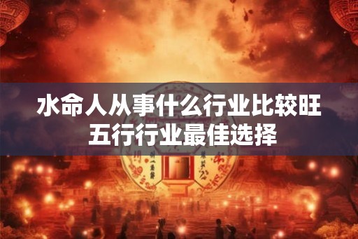 水命人从事什么行业比较旺 五行行业最佳选择