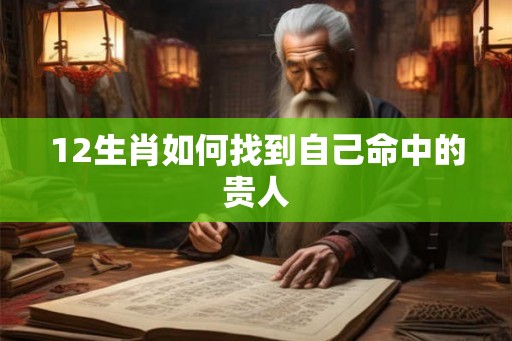 12生肖如何找到自己命中的贵人 12生肖如何找到自己命中的贵人