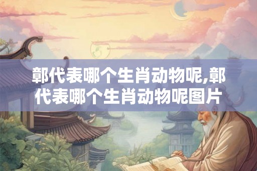 鄣代表哪个生肖动物呢,鄣代表哪个生肖动物呢图片
