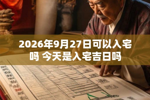 2026年9月27日可以入宅吗 今天是入宅吉日吗