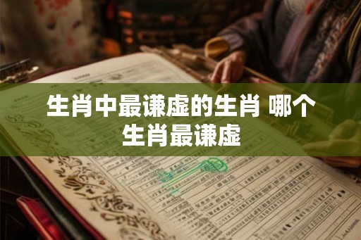生肖中最谦虚的生肖 哪个生肖最谦虚