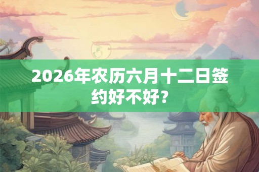 2026年农历六月十二日签约好不好？