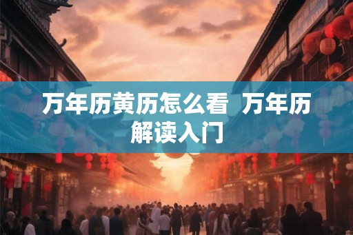 万年历黄历怎么看  万年历解读入门