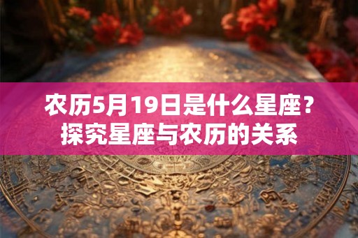 农历5月19日是什么星座?探究星座与农历的关系 农历5月19日是什么星座?探究星座与农历的关系