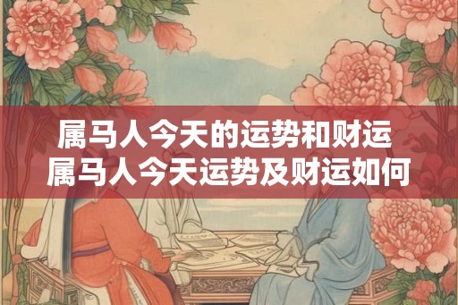 属马人今天的运势和财运 属马人今天运势及财运如何