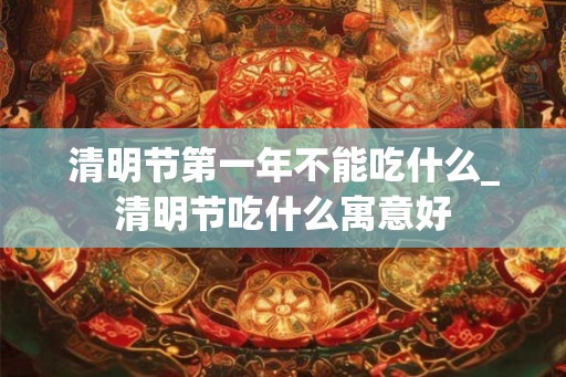 清明节第一年不能吃什么_清明节吃什么寓意好 清明节第一年不能吃什么_清明节吃什么寓意好