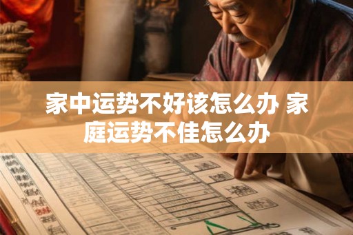 家中运势不好该怎么办 家庭运势不佳怎么办