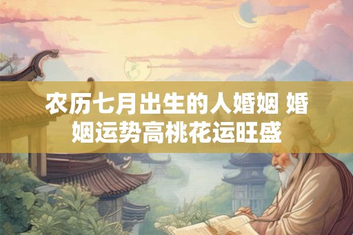 农历七月出生的人婚姻 婚姻运势高桃花运旺盛