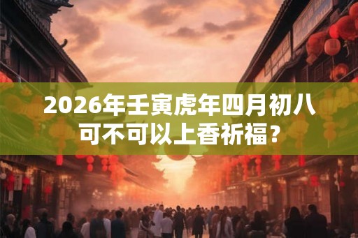 2026年壬寅虎年四月初八可不可以上香祈福？