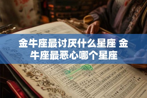 金牛座最讨厌什么星座 金牛座最恶心哪个星座