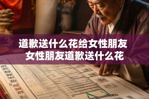 道歉送什么花给女性朋友 女性朋友道歉送什么花