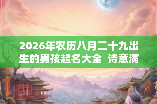2026年农历八月二十九出生的男孩起名大全  诗意满满