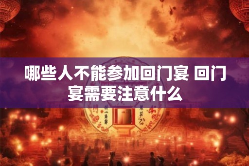 哪些人不能参加回门宴 回门宴需要注意什么