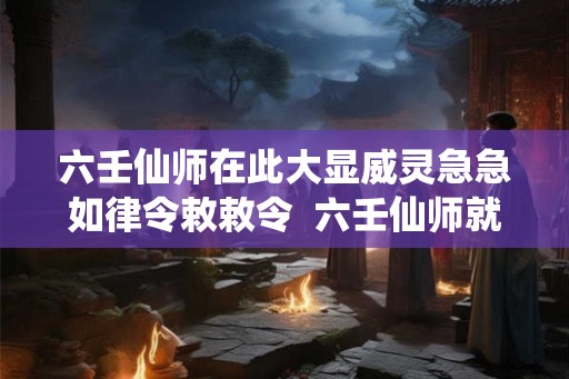 六壬仙师在此大显威灵急急如律令敕敕令 六壬仙师就是鬼 六壬仙师在此大显威灵急急如律令敕敕令 六壬仙师就是鬼