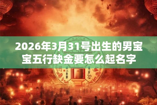 2026年3月31号出生的男宝宝五行缺金要怎么起名字