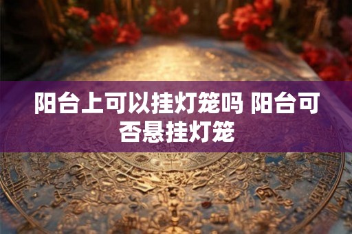 阳台上可以挂灯笼吗 阳台可否悬挂灯笼