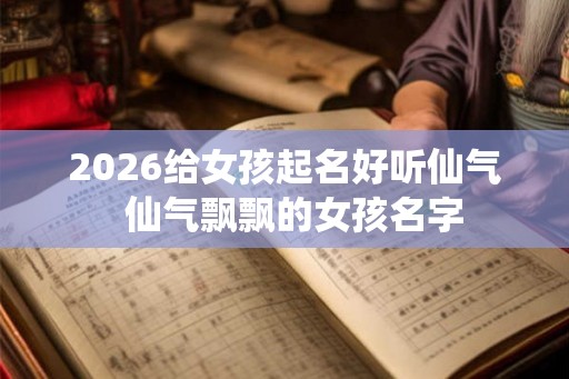 2026给女孩起名好听仙气  仙气飘飘的女孩名字