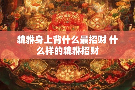 貔貅身上背什么最招财 什么样的貔貅招财