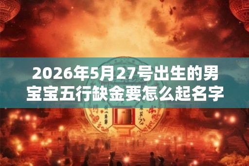 2026年5月27号出生的男宝宝五行缺金要怎么起名字