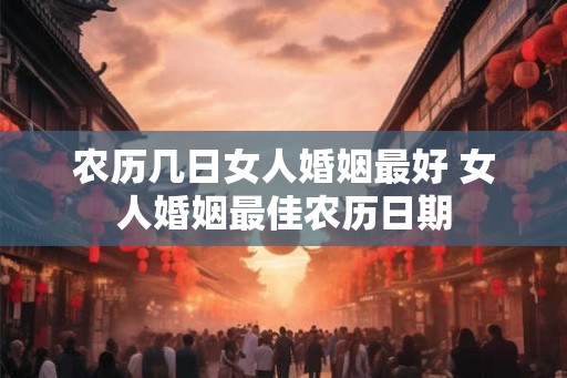农历几日女人婚姻最好 女人婚姻最佳农历日期 农历几日女人婚姻最好 女人婚姻最佳农历日期