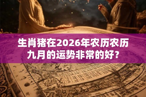 生肖猪在2026年农历农历九月的运势非常的好? 生肖猪在2026年农历农历九月的运势非常的好?
