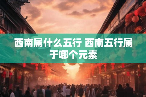 西南属什么五行 西南五行属于哪个元素