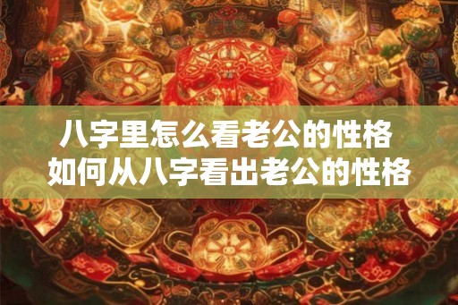 八字里怎么看老公的性格 如何从八字看出老公的性格 八字里怎么看老公的性格 如何从八字看出老公的性格