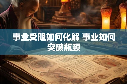 事业受阻如何化解 事业如何突破瓶颈 事业受阻如何化解 事业如何突破瓶颈