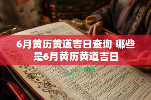 6月黄历黄道吉日查询 哪些是6月黄历黄道吉日