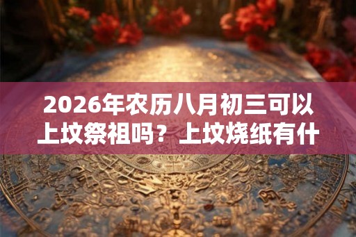 2026年农历八月初三可以上坟祭祖吗？上坟烧纸有什么讲究？
