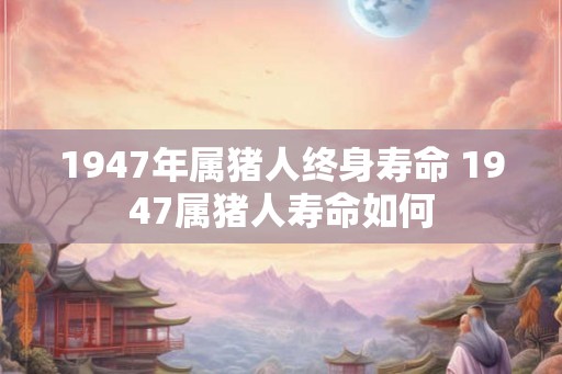 1947年属猪人终身寿命 1947属猪人寿命如何