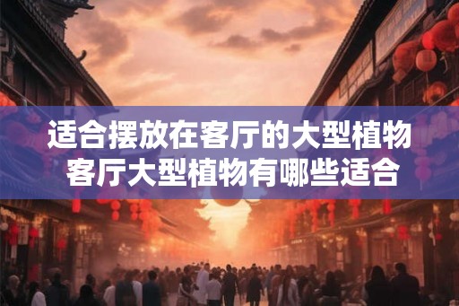适合摆放在客厅的大型植物 客厅大型植物有哪些适合摆放