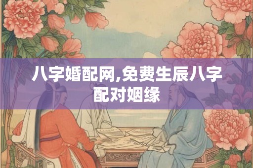 八字婚配网,免费生辰八字配对姻缘