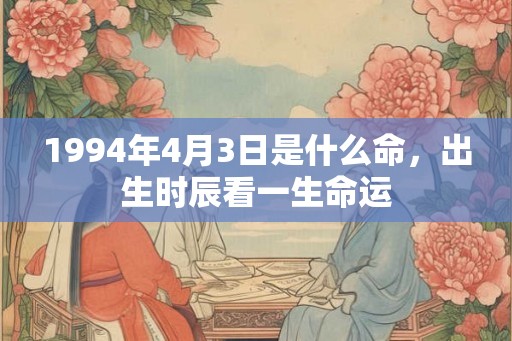 1994年4月3日是什么命，出生时辰看一生命运