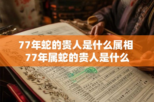 77年蛇的贵人是什么属相 77年属蛇的贵人是什么