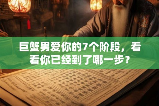 巨蟹男爱你的7个阶段，看看你已经到了哪一步？