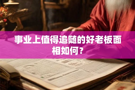 事业上值得追随的好老板面相如何？