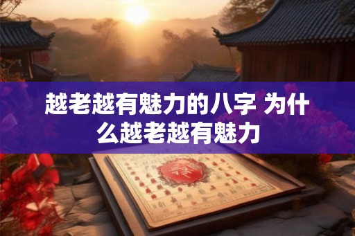 越老越有魅力的八字 为什么越老越有魅力
